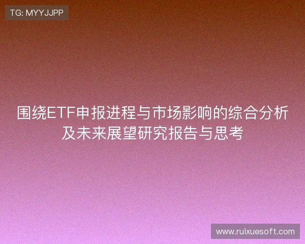 围绕ETF申报进程与市场影响的综合分析及未来展望研究报告与思考 围绕ETF申报进程与市场影响的综合分析及未来展望研究报告与思考